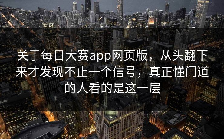 关于每日大赛app网页版，从头翻下来才发现不止一个信号，真正懂门道的人看的是这一层