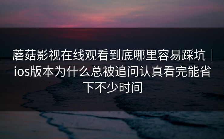 蘑菇影视在线观看到底哪里容易踩坑｜ios版本为什么总被追问认真看完能省下不少时间