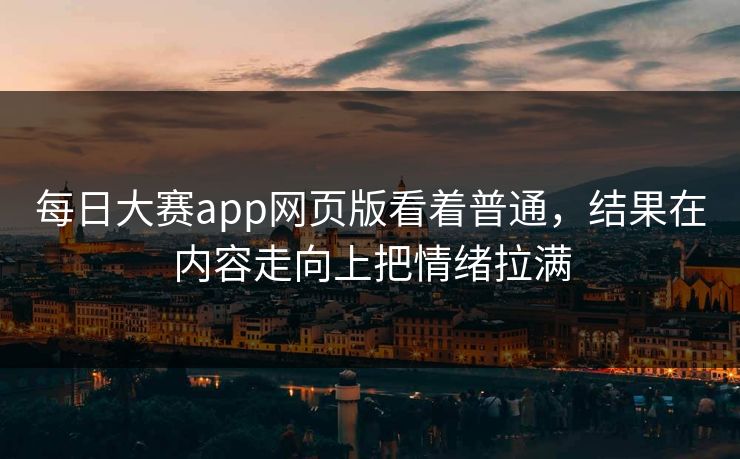 每日大赛app网页版看着普通，结果在内容走向上把情绪拉满