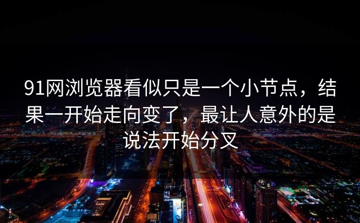 91网浏览器看似只是一个小节点，结果一开始走向变了，最让人意外的是说法开始分叉