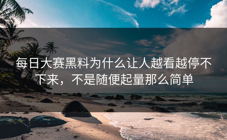 每日大赛黑料为什么让人越看越停不下来，不是随便起量那么简单