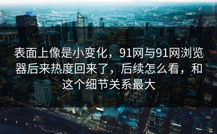 表面上像是小变化，91网与91网浏览器后来热度回来了，后续怎么看，和这个细节关系最大