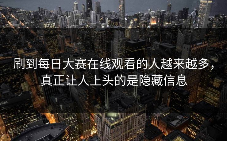 刷到每日大赛在线观看的人越来越多，真正让人上头的是隐藏信息
