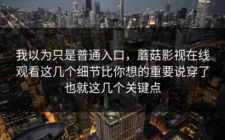 我以为只是普通入口，蘑菇影视在线观看这几个细节比你想的重要说穿了也就这几个关键点