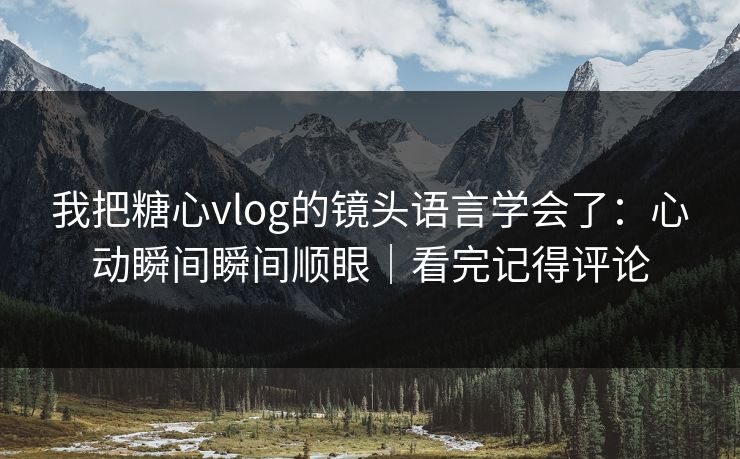 我把糖心vlog的镜头语言学会了：心动瞬间瞬间顺眼｜看完记得评论