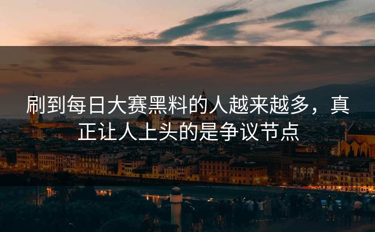 刷到每日大赛黑料的人越来越多，真正让人上头的是争议节点
