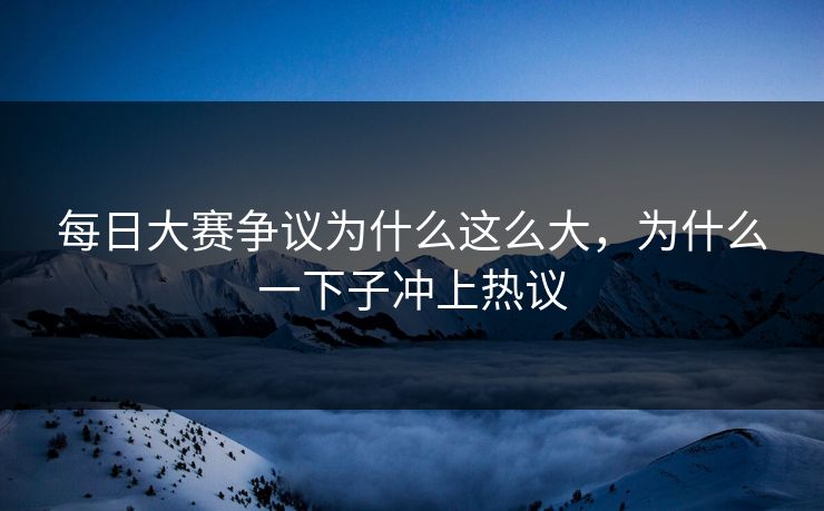每日大赛争议为什么这么大，为什么一下子冲上热议