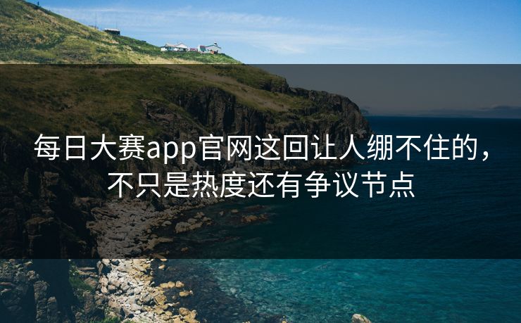 每日大赛app官网这回让人绷不住的，不只是热度还有争议节点