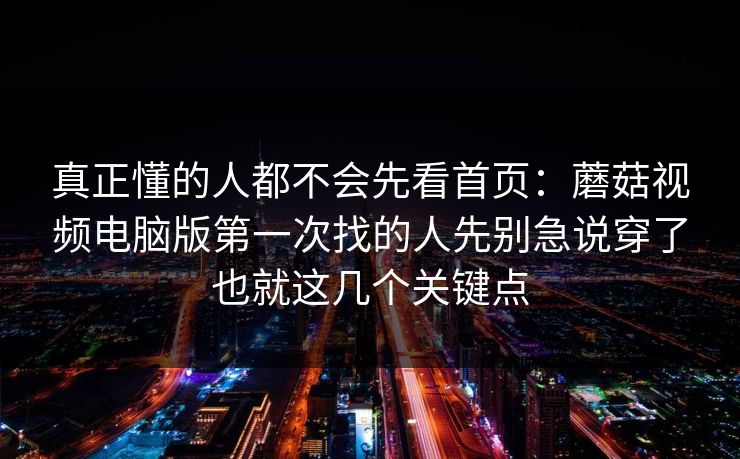真正懂的人都不会先看首页：蘑菇视频电脑版第一次找的人先别急说穿了也就这几个关键点