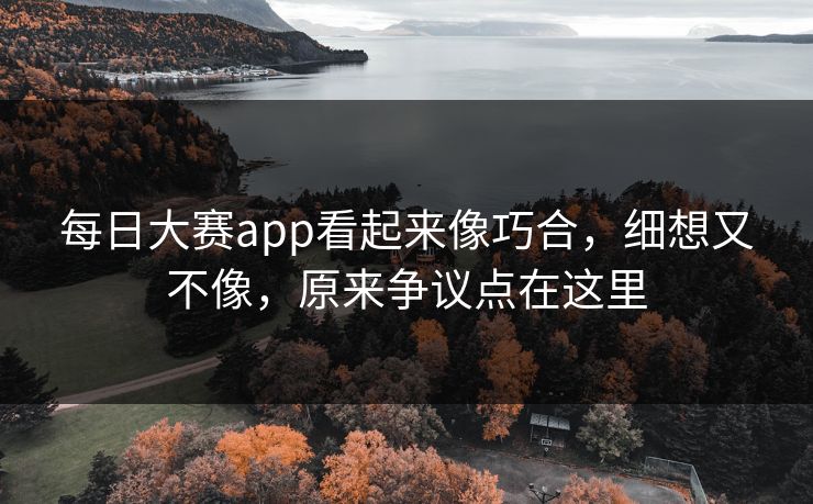 每日大赛app看起来像巧合，细想又不像，原来争议点在这里