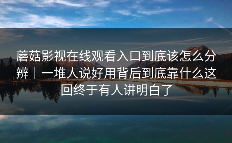 蘑菇影视在线观看入口到底该怎么分辨｜一堆人说好用背后到底靠什么这回终于有人讲明白了