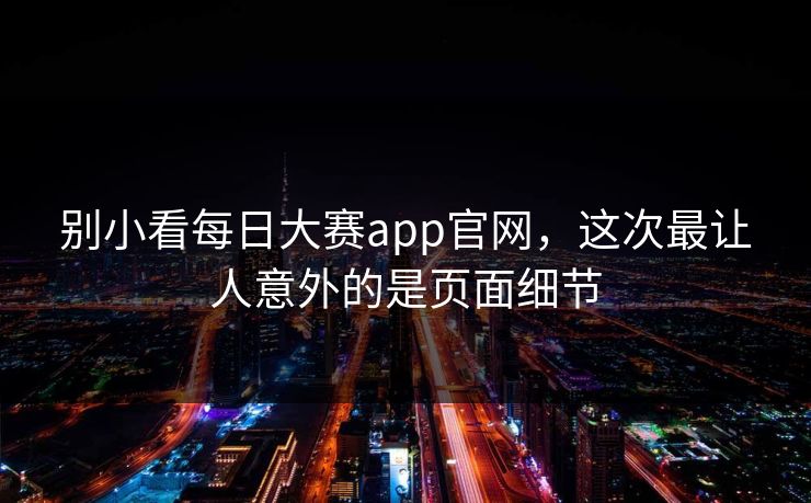 别小看每日大赛app官网，这次最让人意外的是页面细节