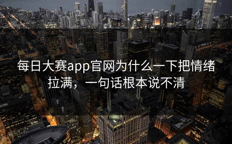 每日大赛app官网为什么一下把情绪拉满，一句话根本说不清