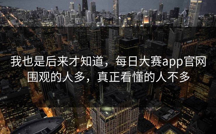 我也是后来才知道，每日大赛app官网围观的人多，真正看懂的人不多