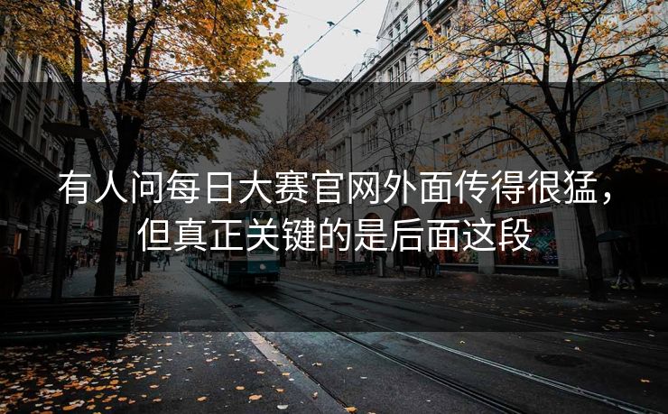 有人问每日大赛官网外面传得很猛，但真正关键的是后面这段