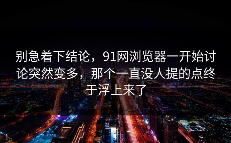 别急着下结论，91网浏览器一开始讨论突然变多，那个一直没人提的点终于浮上来了
