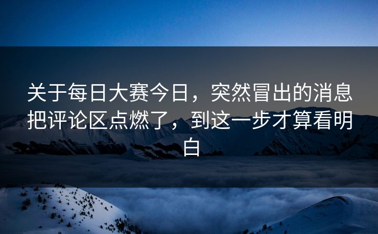 关于每日大赛今日，突然冒出的消息把评论区点燃了，到这一步才算看明白