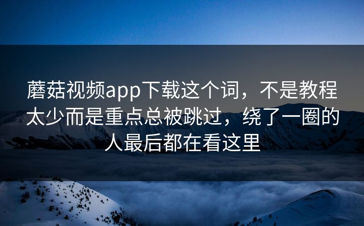 蘑菇视频app下载这个词,不是教程太少而是重点总被跳过,绕了一圈的人最后都在看这里