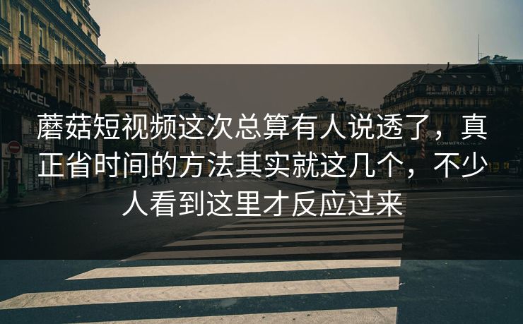 蘑菇短视频这次总算有人说透了,真正省时间的方法其实就这几个,不少人看到这里才反应过来