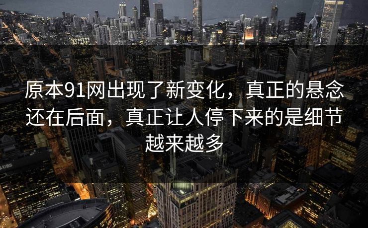 原本91网出现了新变化,真正的悬念还在后面,真正让人停下来的是细节越来越多