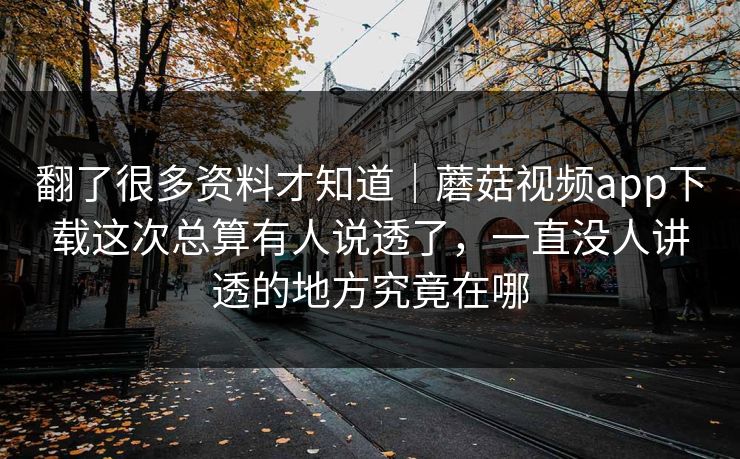翻了很多资料才知道｜蘑菇视频app下载这次总算有人说透了，一直没人讲透的地方究竟在哪