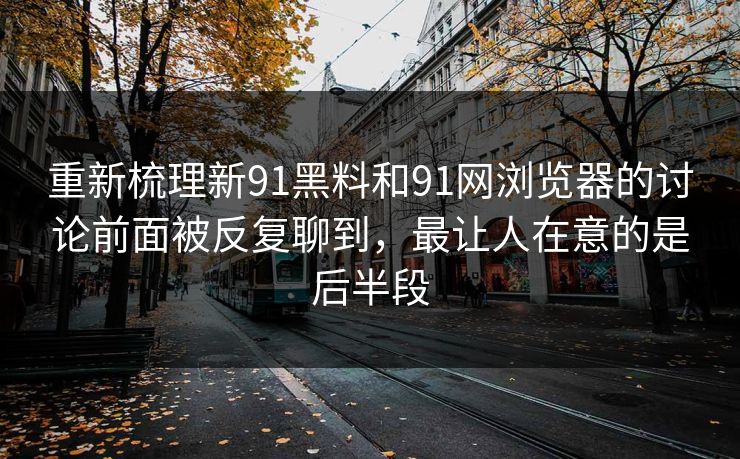 重新梳理新91黑料和91网浏览器的讨论前面被反复聊到，最让人在意的是后半段