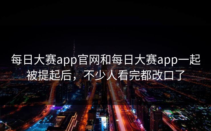 每日大赛app官网和每日大赛app一起被提起后，不少人看完都改口了