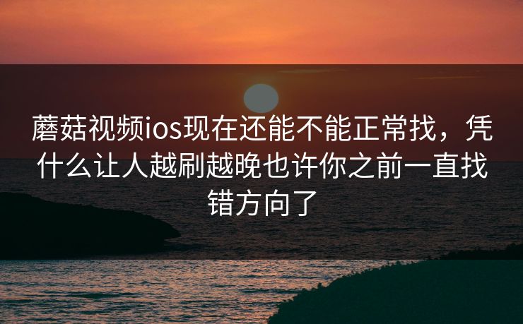 蘑菇视频ios现在还能不能正常找，凭什么让人越刷越晚也许你之前一直找错方向了