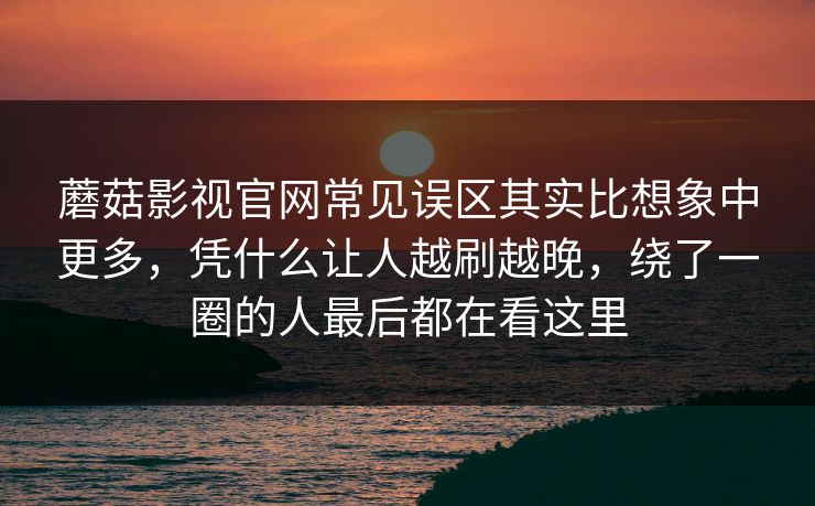 蘑菇影视官网常见误区其实比想象中更多，凭什么让人越刷越晚，绕了一圈的人最后都在看这里