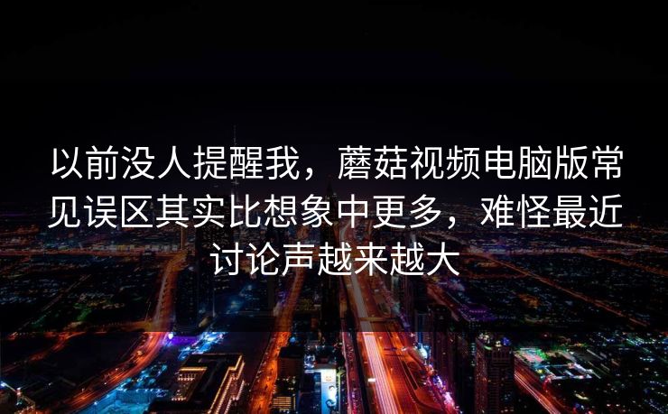 以前没人提醒我，蘑菇视频电脑版常见误区其实比想象中更多，难怪最近讨论声越来越大