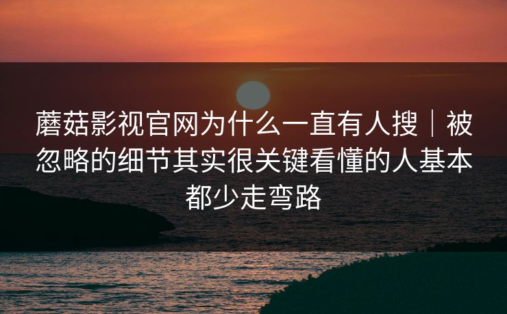 蘑菇影视官网为什么一直有人搜｜被忽略的细节其实很关键看懂的人基本都少走弯路