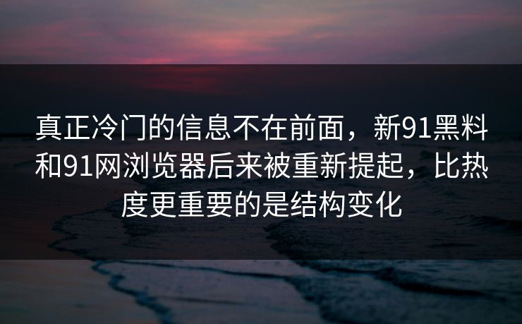 真正冷门的信息不在前面，新91黑料和91网浏览器后来被重新提起，比热度更重要的是结构变化