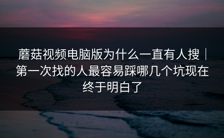 蘑菇视频电脑版为什么一直有人搜｜第一次找的人最容易踩哪几个坑现在终于明白了