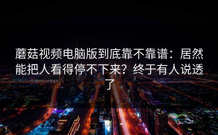 蘑菇视频电脑版到底靠不靠谱：居然能把人看得停不下来？终于有人说透了