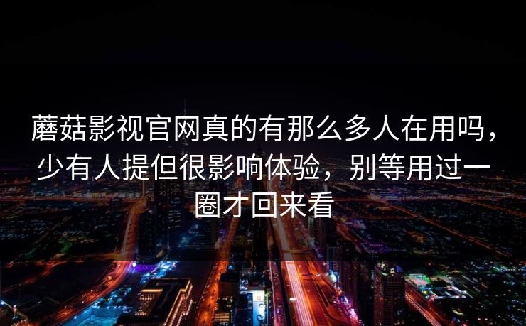 蘑菇影视官网真的有那么多人在用吗，少有人提但很影响体验，别等用过一圈才回来看