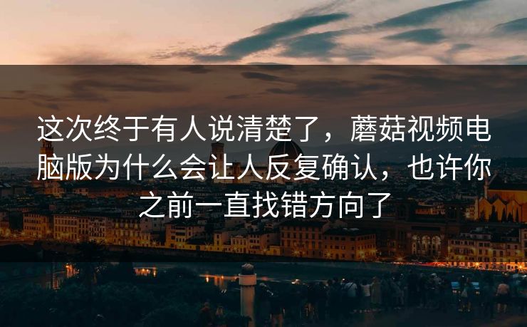 这次终于有人说清楚了，蘑菇视频电脑版为什么会让人反复确认，也许你之前一直找错方向了