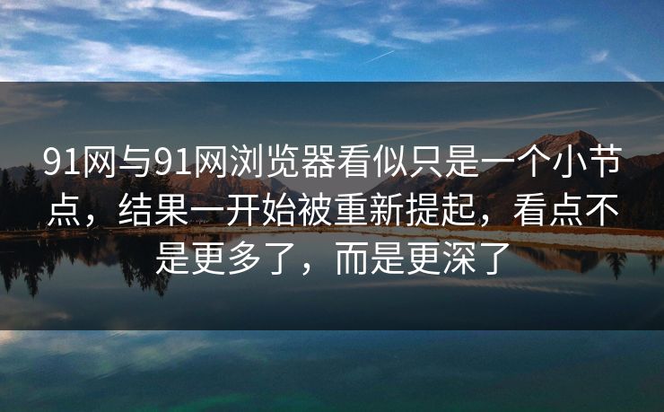 91网与91网浏览器看似只是一个小节点，结果一开始被重新提起，看点不是更多了，而是更深了