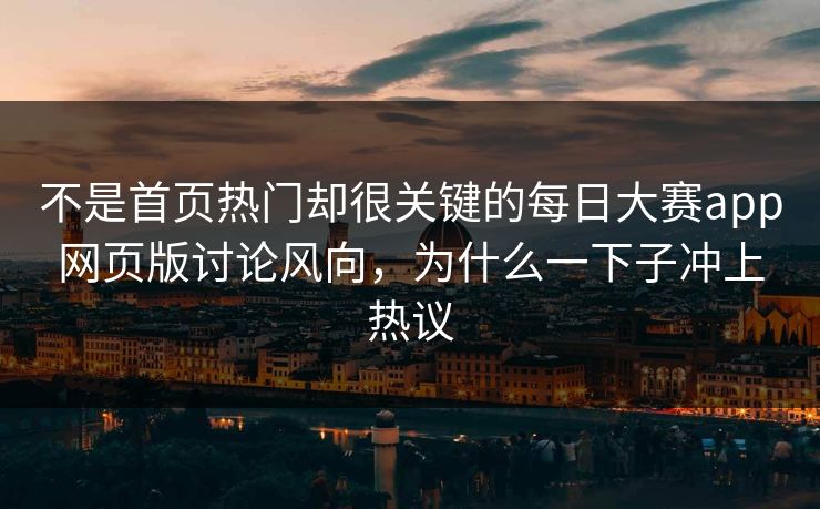 不是首页热门却很关键的每日大赛app网页版讨论风向，为什么一下子冲上热议