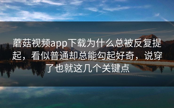 蘑菇视频app下载为什么总被反复提起，看似普通却总能勾起好奇，说穿了也就这几个关键点