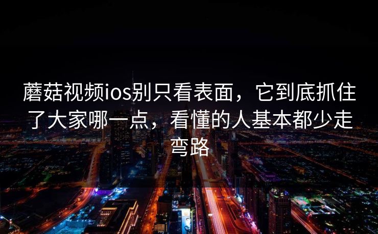 蘑菇视频ios别只看表面，它到底抓住了大家哪一点，看懂的人基本都少走弯路