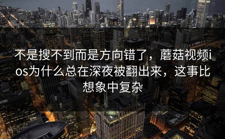 不是搜不到而是方向错了，蘑菇视频ios为什么总在深夜被翻出来，这事比想象中复杂