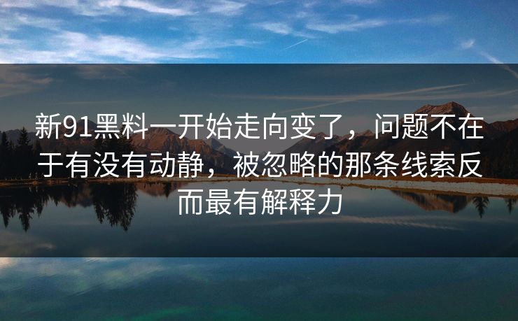 新91黑料一开始走向变了，问题不在于有没有动静，被忽略的那条线索反而最有解释力