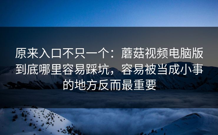 原来入口不只一个：蘑菇视频电脑版到底哪里容易踩坑，容易被当成小事的地方反而最重要