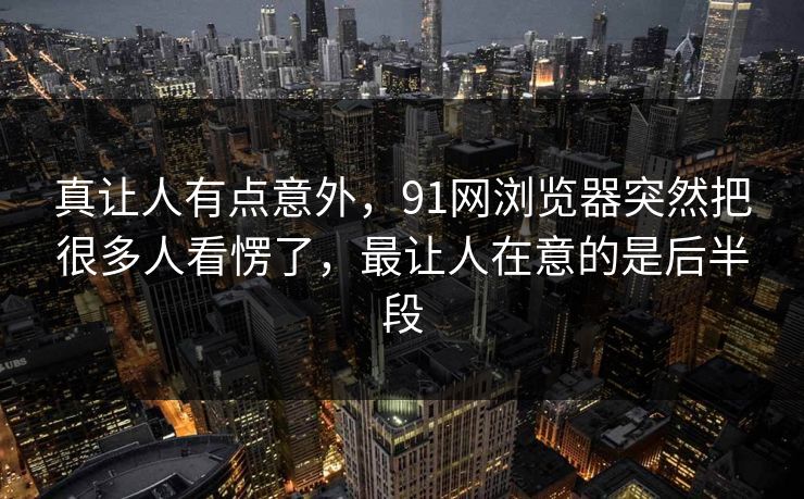 真让人有点意外，91网浏览器突然把很多人看愣了，最让人在意的是后半段