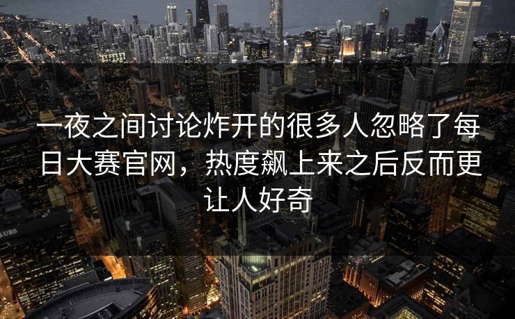 一夜之间讨论炸开的很多人忽略了每日大赛官网，热度飙上来之后反而更让人好奇