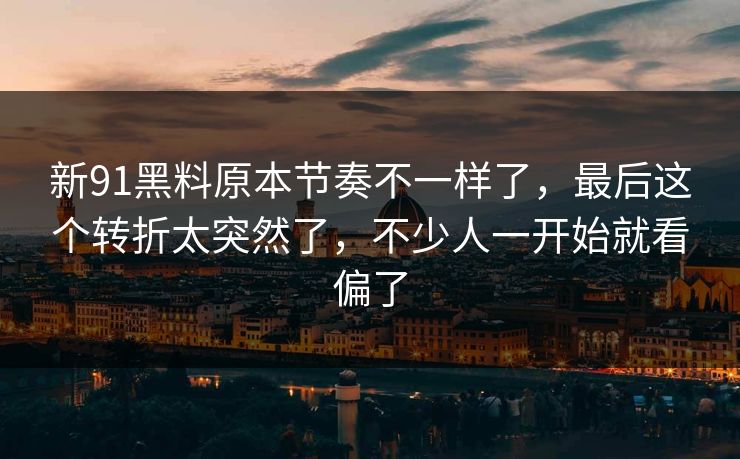 新91黑料原本节奏不一样了，最后这个转折太突然了，不少人一开始就看偏了