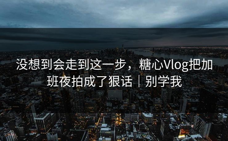 没想到会走到这一步，糖心Vlog把加班夜拍成了狠话｜别学我