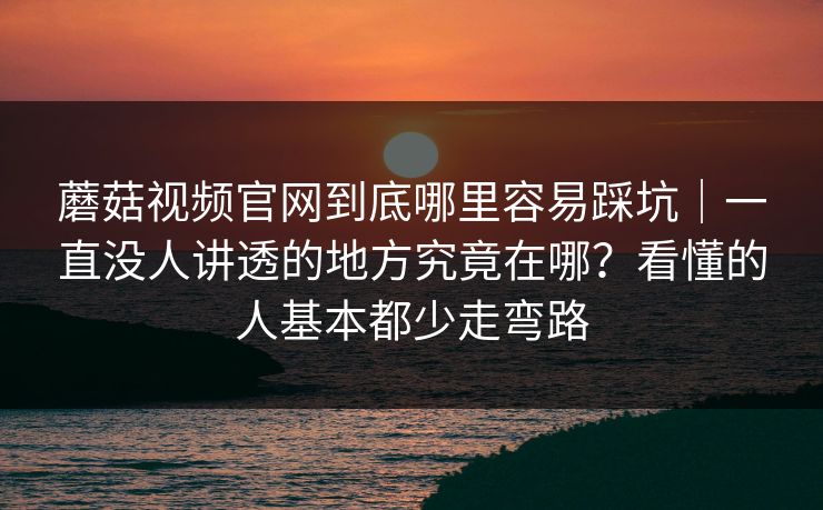 蘑菇视频官网到底哪里容易踩坑｜一直没人讲透的地方究竟在哪？看懂的人基本都少走弯路