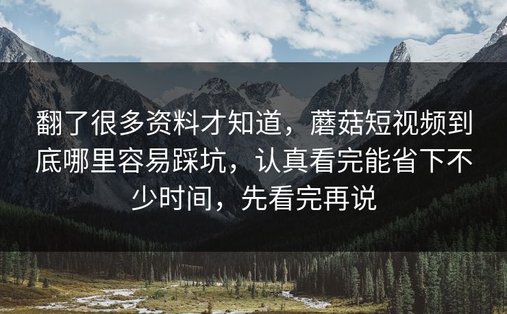 翻了很多资料才知道，蘑菇短视频到底哪里容易踩坑，认真看完能省下不少时间，先看完再说