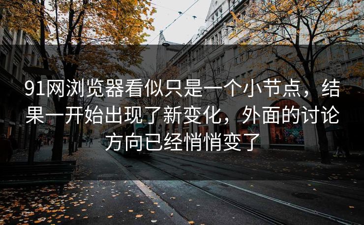 91网浏览器看似只是一个小节点，结果一开始出现了新变化，外面的讨论方向已经悄悄变了